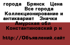 1.1) города : Брянск › Цена ­ 49 - Все города Коллекционирование и антиквариат » Значки   . Амурская обл.,Константиновский р-н